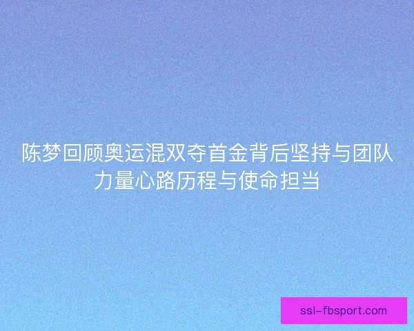 陈梦回顾奥运混双夺首金背后坚持与团队力量心路历程与使命担当 陈梦回顾奥运混双夺首金背后坚持与团队力量心路历程与使命担当