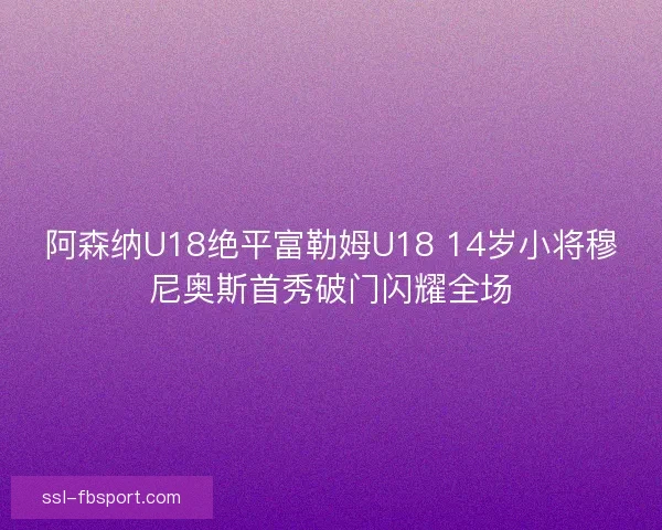 阿森纳U18绝平富勒姆U18 14岁小将穆尼奥斯首秀破门闪耀全场 阿森纳U18绝平富勒姆U18 14岁小将穆尼奥斯首秀破门闪耀全场