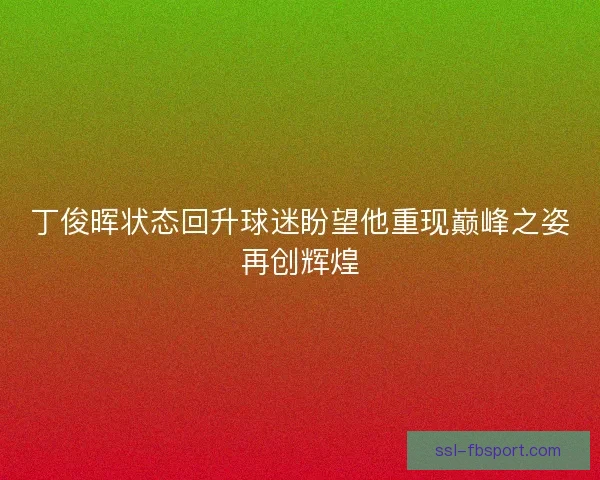 丁俊晖状态回升球迷盼望他重现巅峰之姿再创辉煌 丁俊晖状态回升球迷盼望他重现巅峰之姿再创辉煌