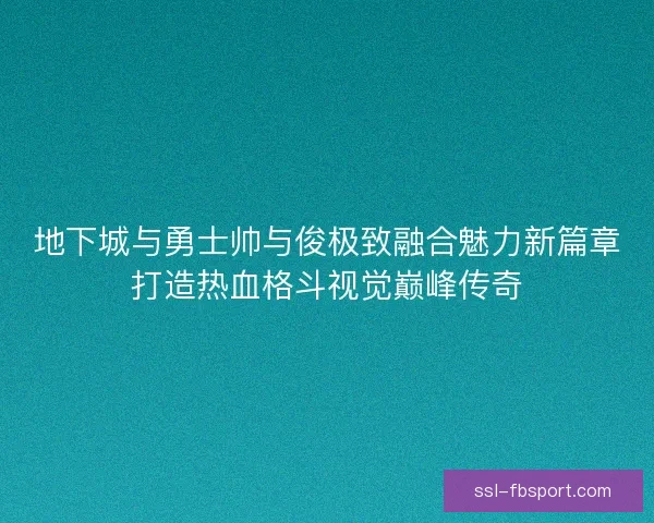 地下城与勇士帅与俊极致融合魅力新篇章打造热血格斗视觉巅峰传奇 地下城与勇士帅与俊极致融合魅力新篇章打造热血格斗视觉巅峰传奇
