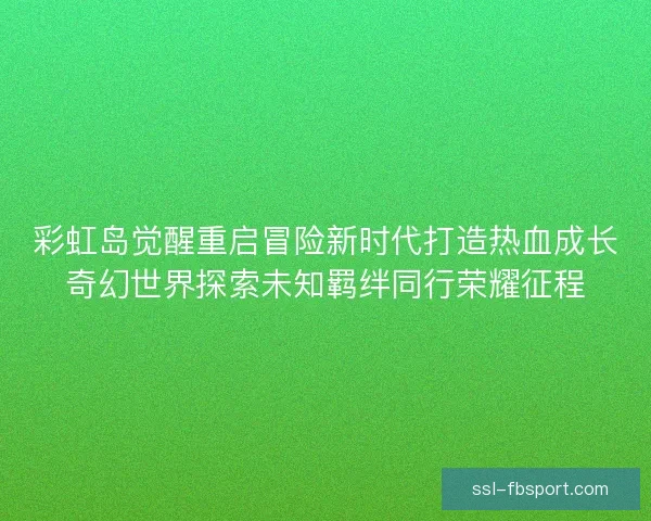 彩虹岛觉醒重启冒险新时代打造热血成长奇幻世界探索未知羁绊同行荣耀征程