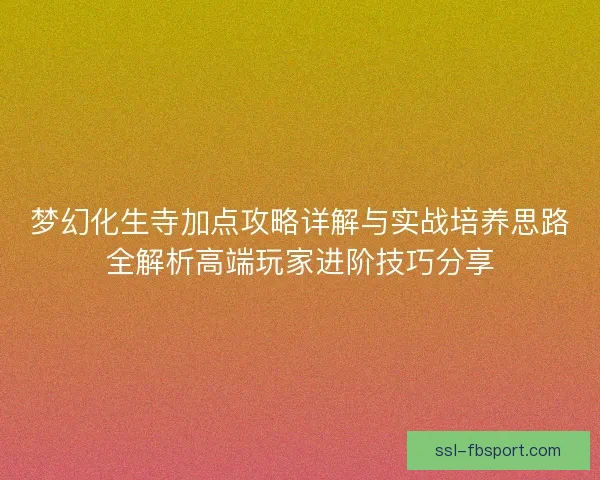 梦幻化生寺加点攻略详解与实战培养思路全解析高端玩家进阶技巧分享 梦幻化生寺加点攻略详解与实战培养思路全解析高端玩家进阶技巧分享