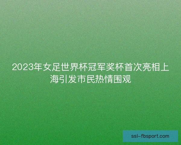 2023年女足世界杯冠军奖杯首次亮相上海引发市民热情围观