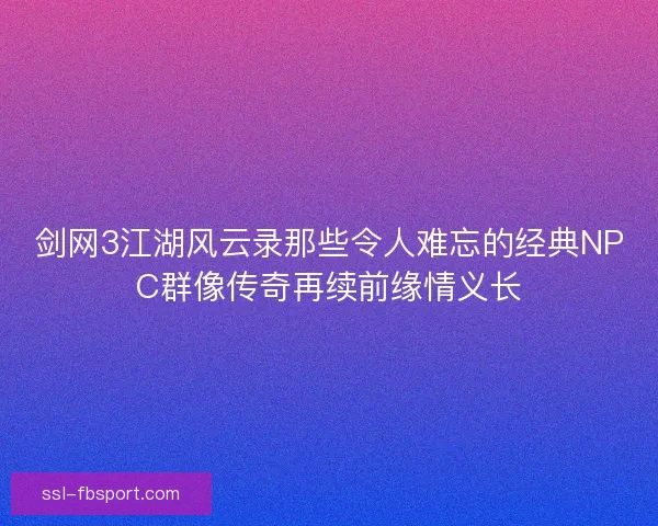 剑网3江湖风云录那些令人难忘的经典NPC群像传奇再续前缘情义长