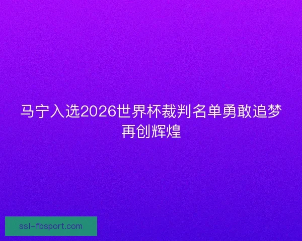 马宁入选2026世界杯裁判名单勇敢追梦再创辉煌