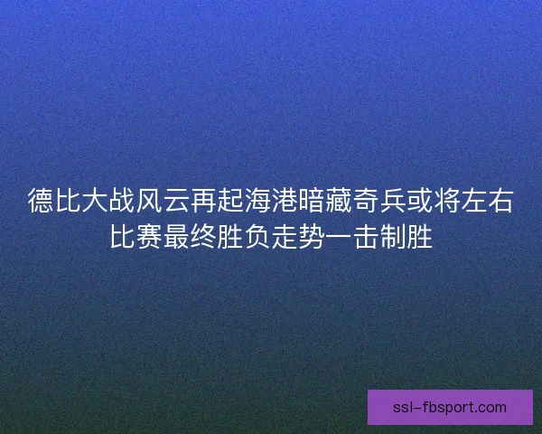 德比大战风云再起海港暗藏奇兵或将左右比赛最终胜负走势一击制胜