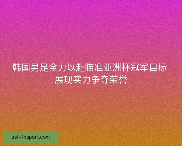 韩国男足全力以赴瞄准亚洲杯冠军目标 展现实力争夺荣誉 韩国男足全力以赴瞄准亚洲杯冠军目标 展现实力争夺荣誉