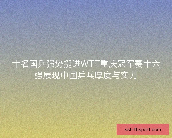 十名国乒强势挺进WTT重庆冠军赛十六强展现中国乒乓厚度与实力 十名国乒强势挺进WTT重庆冠军赛十六强展现中国乒乓厚度与实力