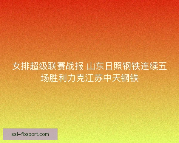 女排超级联赛战报 山东日照钢铁连续五场胜利力克江苏中天钢铁